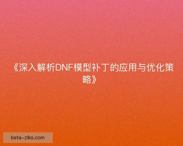 《深入解析DNF模型补丁的应用与优化策略》