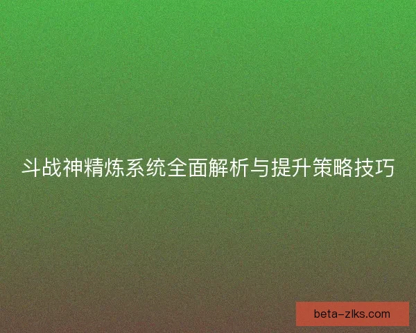 斗战神精炼系统全面解析与提升策略技巧